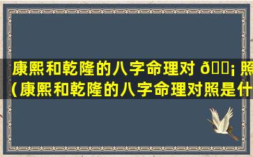 康熙和乾隆的八字命理对 🐡 照（康熙和乾隆的八字命理对照是什么）